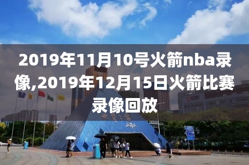 2019年11月10号火箭nba录像,2019年12月15日火箭比赛录像回放