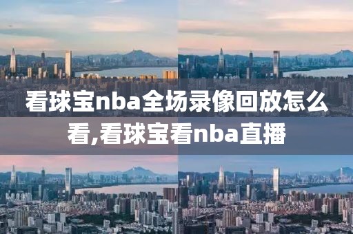 看球宝nba全场录像回放怎么看,看球宝看nba直播