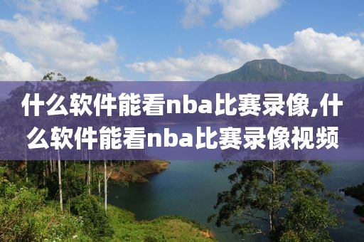 什么软件能看nba比赛录像,什么软件能看nba比赛录像视频