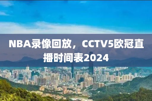 NBA录像回放，CCTV5欧冠直播时间表2024