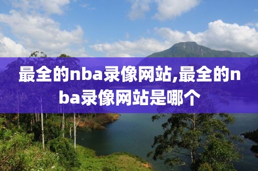 最全的nba录像网站,最全的nba录像网站是哪个