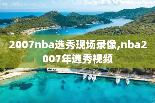 2007nba选秀现场录像,nba2007年选秀视频