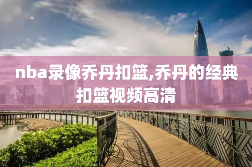 nba录像乔丹扣篮,乔丹的经典扣篮视频高清