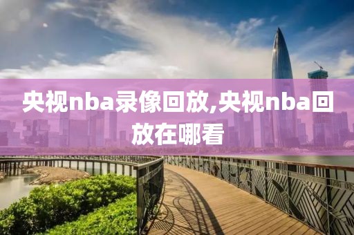 央视nba录像回放,央视nba回放在哪看