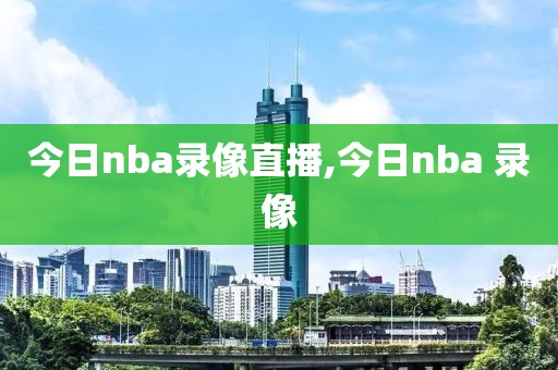 今日nba录像直播,今日nba 录像