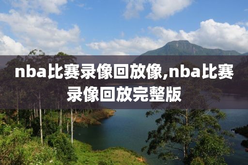 nba比赛录像回放像,nba比赛录像回放完整版