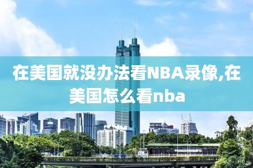 在美国就没办法看NBA录像,在美国怎么看nba