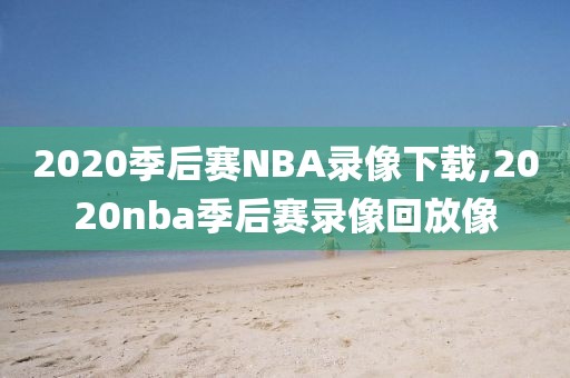 2020季后赛NBA录像下载,2020nba季后赛录像回放像