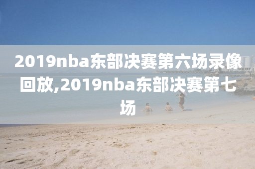 2019nba东部决赛第六场录像回放,2019nba东部决赛第七场