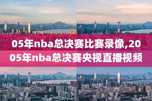 05年nba总决赛比赛录像,2005年nba总决赛央视直播视频