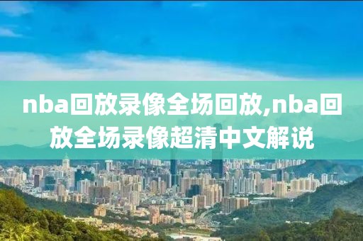 nba回放录像全场回放,nba回放全场录像超清中文解说