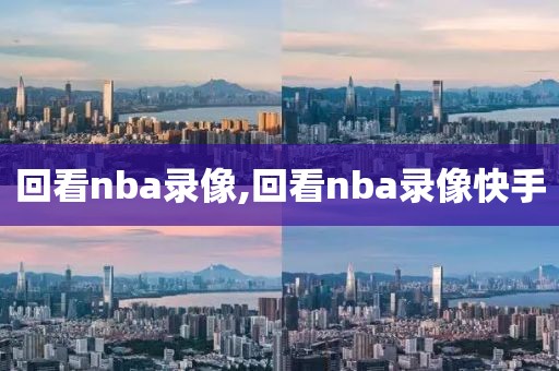 回看nba录像,回看nba录像快手