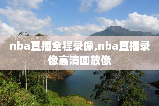 nba直播全程录像,nba直播录像高清回放像