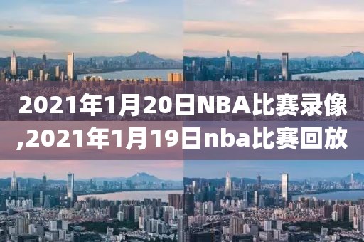 2021年1月20日NBA比赛录像,2021年1月19日nba比赛回放