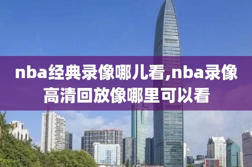 nba经典录像哪儿看,nba录像高清回放像哪里可以看