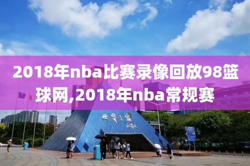 2018年nba比赛录像回放98篮球网,2018年nba常规赛