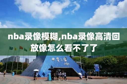 nba录像模糊,nba录像高清回放像怎么看不了了