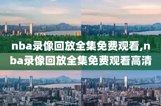 nba录像回放全集免费观看,nba录像回放全集免费观看高清