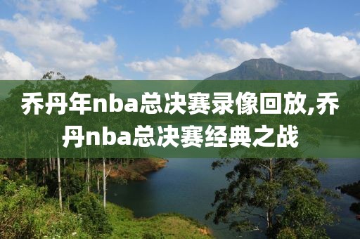 乔丹年nba总决赛录像回放,乔丹nba总决赛经典之战