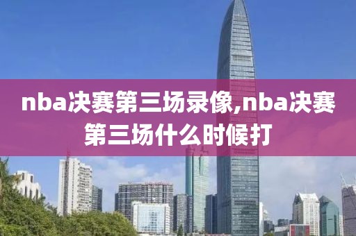 nba决赛第三场录像,nba决赛第三场什么时候打