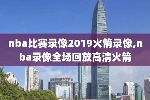 nba比赛录像2019火箭录像,nba录像全场回放高清火箭