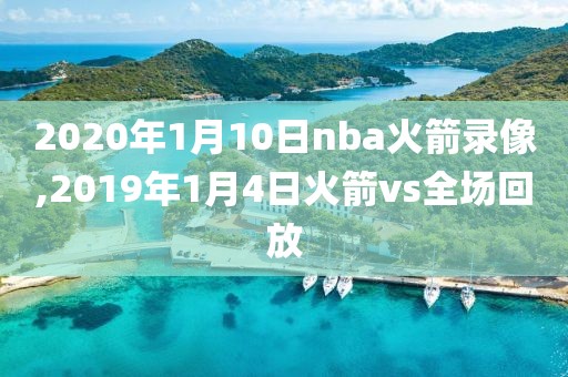 2020年1月10日nba火箭录像,2019年1月4日火箭vs全场回放