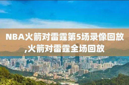 NBA火箭对雷霆第5场录像回放,火箭对雷霆全场回放