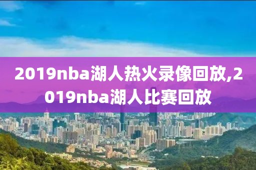 2019nba湖人热火录像回放,2019nba湖人比赛回放