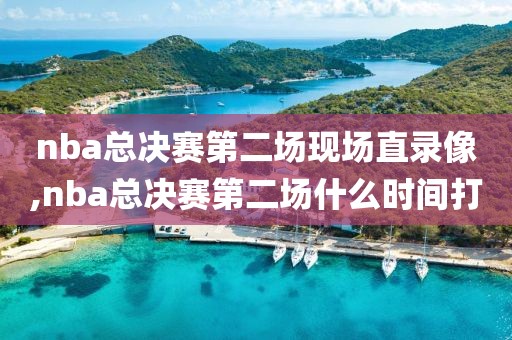nba总决赛第二场现场直录像,nba总决赛第二场什么时间打