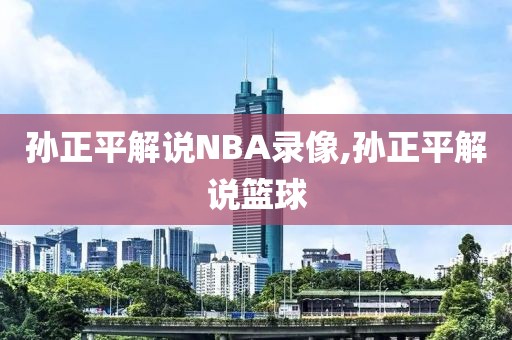 孙正平解说NBA录像,孙正平解说篮球