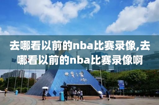去哪看以前的nba比赛录像,去哪看以前的nba比赛录像啊