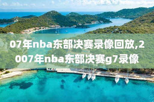 07年nba东部决赛录像回放,2007年nba东部决赛g7录像