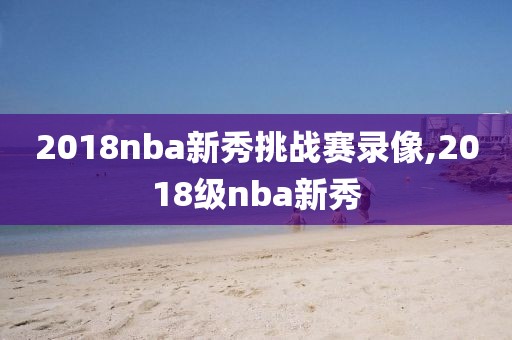 2018nba新秀挑战赛录像,2018级nba新秀