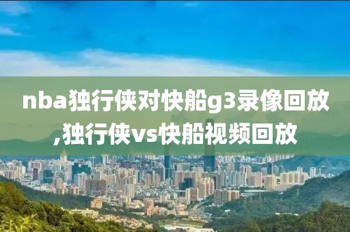 nba独行侠对快船g3录像回放,独行侠vs快船视频回放