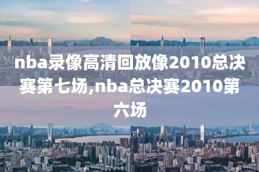 nba录像高清回放像2010总决赛第七场,nba总决赛2010第六场
