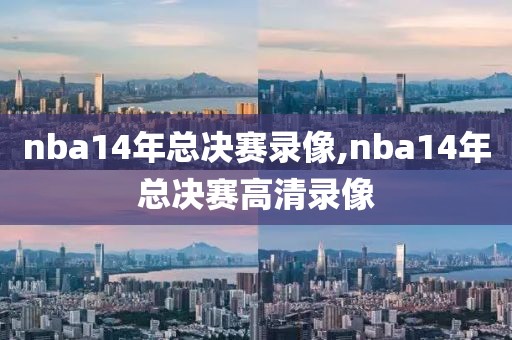 nba14年总决赛录像,nba14年总决赛高清录像
