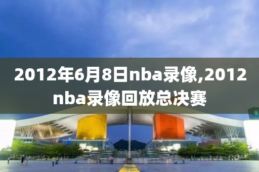 2012年6月8日nba录像,2012nba录像回放总决赛