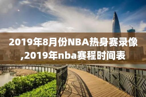 2019年8月份NBA热身赛录像,2019年nba赛程时间表