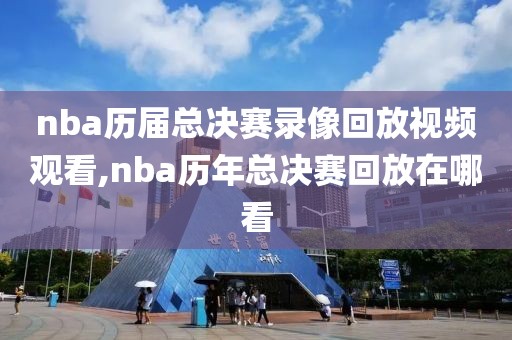 nba历届总决赛录像回放视频观看,nba历年总决赛回放在哪看