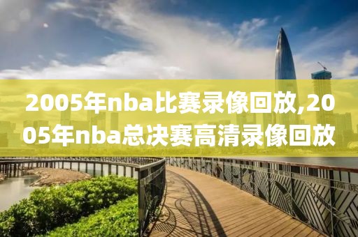 2005年nba比赛录像回放,2005年nba总决赛高清录像回放