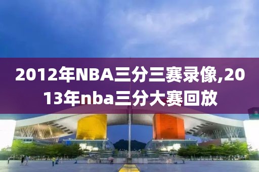2012年NBA三分三赛录像,2013年nba三分大赛回放