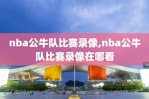 nba公牛队比赛录像,nba公牛队比赛录像在哪看