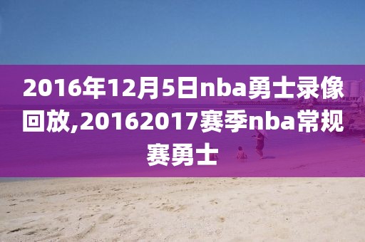 2016年12月5日nba勇士录像回放,20162017赛季nba常规赛勇士