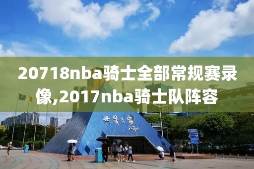 20718nba骑士全部常规赛录像,2017nba骑士队阵容