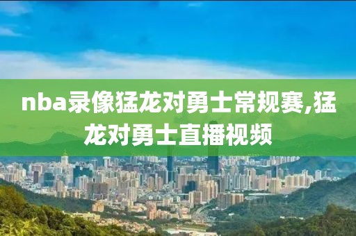 nba录像猛龙对勇士常规赛,猛龙对勇士直播视频