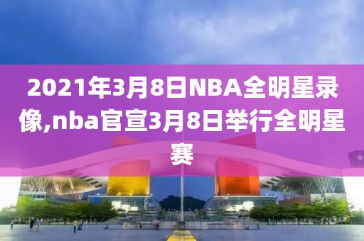 2021年3月8日NBA全明星录像,nba官宣3月8日举行全明星赛