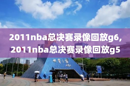 2011nba总决赛录像回放g6,2011nba总决赛录像回放g5