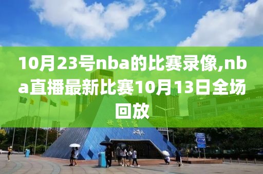 10月23号nba的比赛录像,nba直播最新比赛10月13日全场回放