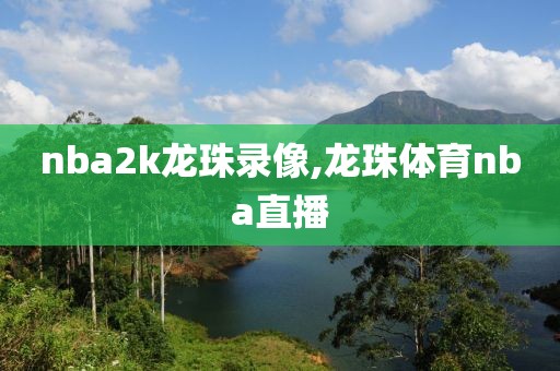 nba2k龙珠录像,龙珠体育nba直播