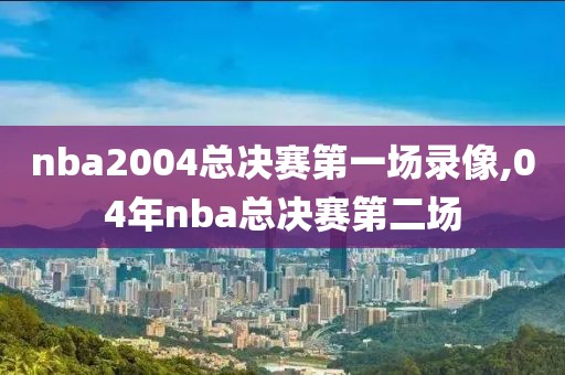 nba2004总决赛第一场录像,04年nba总决赛第二场